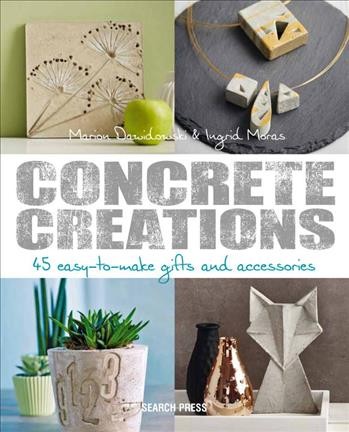 Concrete creations : 45 easy-to-make gifts & accessories / Marion Dawidowski, Ingrid Moras, & others.