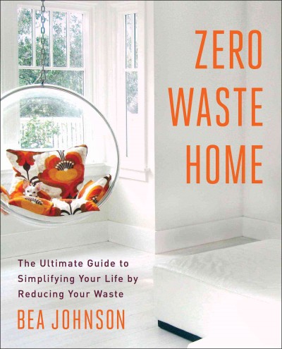 Zero waste home : the ultimate guide to simplifying your life by reducing your waste / Bea Johnson.