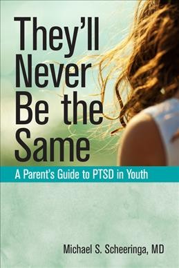 They'll never be the same : a parent's guide to PTSD in youth / Michael S. Scheeringa.