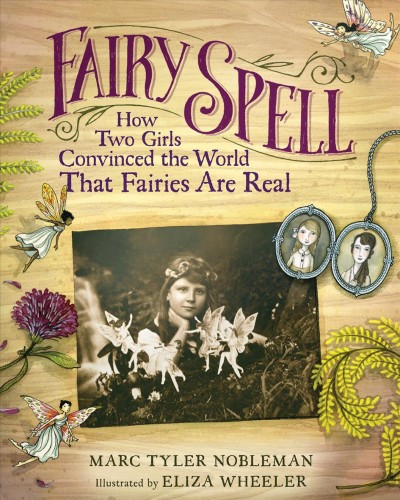 Fairy spell : how two girls convinced the world that fairies are real / Marc Tyler Nobleman ; illustrated by Eliza Wheeler.