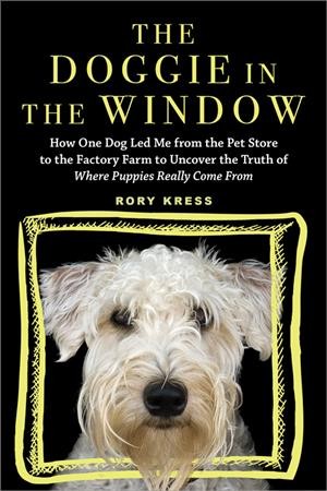 The doggie in the window : how one dog led me from the pet store to the factory farm to uncover the truth of where puppies really come from / Rory Kress.