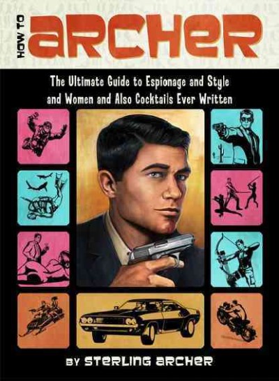 How to Archer : the ultimate guide to espionage and style and women and also cocktails ever written / by Sterling Archer.