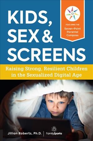 Kids, sex & screens : raising strong, resilient children in the sexualized digital age / Jillian Roberts, Ph.D.