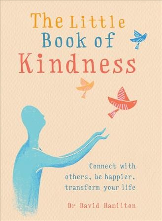 The little book of kindness : connect with others, be happier, transform your life / Dr. David Hamilton.