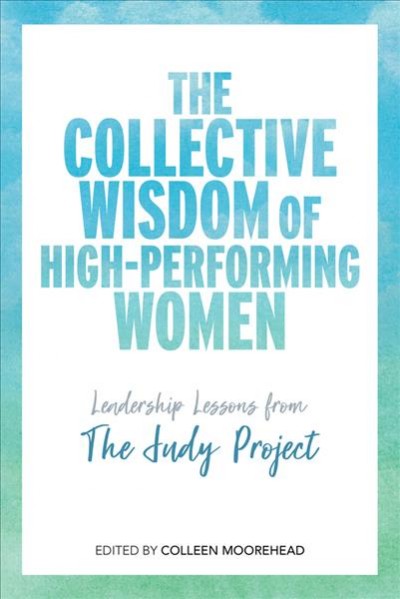 The collective wisdom of high-performing women : leadership lessons from The Judy Project / edited by Colleen Moorehead.