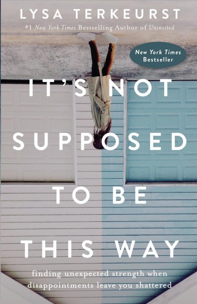 It's not supposed to be this way : finding unexpected strength when disappointments leave you shattered / Lysa TerKeurst.