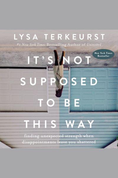 It's not supposed to be this way : finding unexpected strength when disappointments leave you shattered / Lysa TerKeurst.