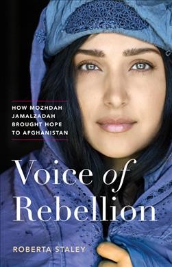 Voice of rebellion : how Mozhdah Jamalzadah brought hope to Afghanistan / Roberta Staley.