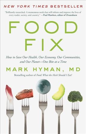 Food fix : how to save our health, our economy, our communities, and our planet-- one bite at a time / Mark Hyman, MD.