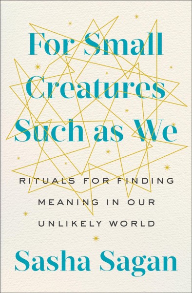 For small creatures such as we : rituals for finding meaning in our unlikely world / Sasha Sagan.