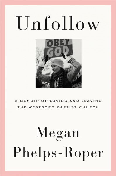 Unfollow : a memoir of loving and leaving the Westboro Baptist Church / Megan Phelps-Roper.