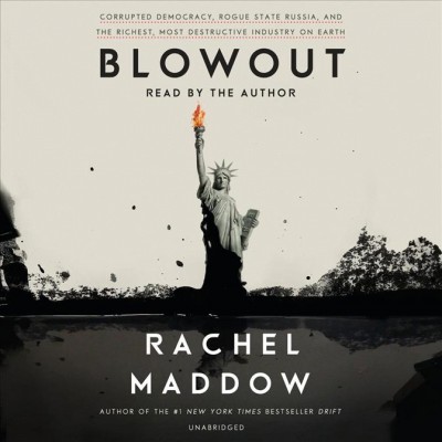 Blowout : corrupted democracy, rogue state Russia, and the richest, most destructive industry on earth / Rachel Maddow.