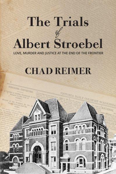 The trials of Albert Stroebel : love, murder and justice at the end of the frontier / Chad Reimer.