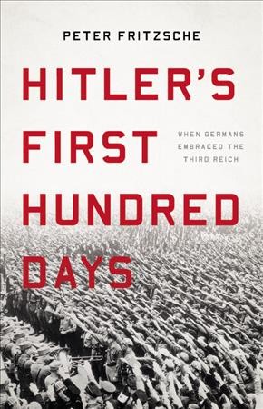 Hitler's first hundred days : when Germans embraced the Third Reich / Peter Fritzsche.