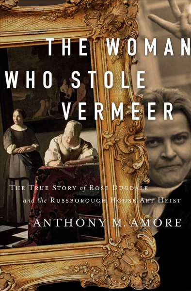 The woman who stole Vermeer : the true story of Rose Dugdale and the Russborough House art heist / Anthony M. Amore.