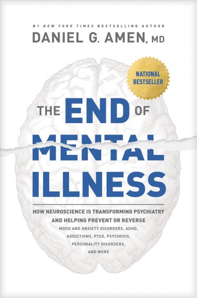 The end of mental illness : how neuroscience is transforming psychiatry and helping prevent or reverse mood and anxiety disorders, ADHD, addictions, PTSD, psychosis, personality disorders, and more / Daniel G. Amen, MD.