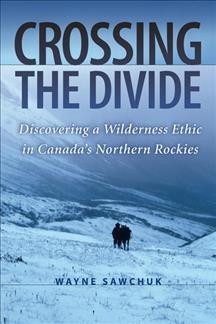 Crossing the divide : discovering a wilderness ethic in Canada's Northern Rockies / Wayne Sawchuk.
