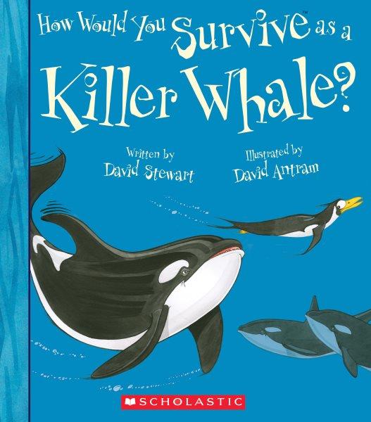 How would you survive as a killer whale? / David Stewart ; illustrated by David Antram.