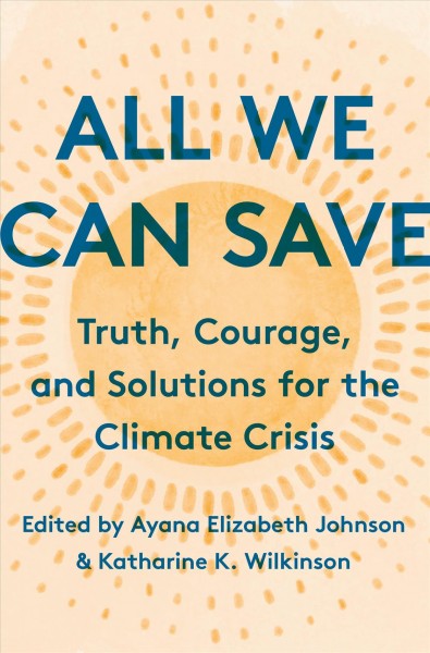 All we can save : truth, courage, and solutions for the climate crisis / edited by Ayana Elizabeth Johnson & Katharine Keeble Wilkinson.