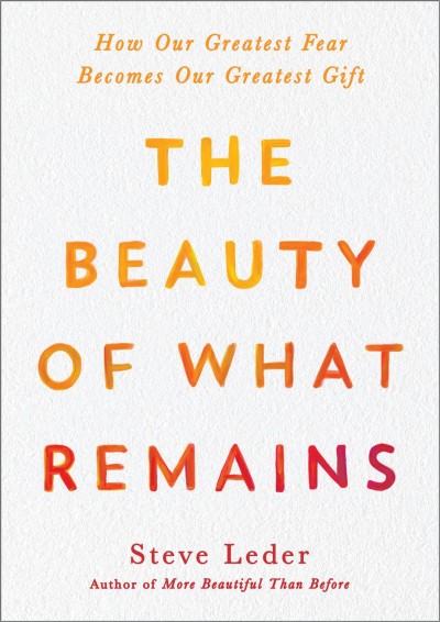 The beauty of what remains : how our greatest fear becomes our greatest gift / Steve Leder.