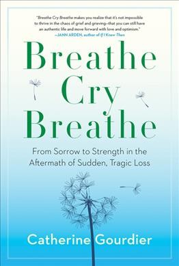 Breathe, cry, breathe : from sorrow to strength in the aftermath of sudden, tragic loss / Catherine Gourdier.