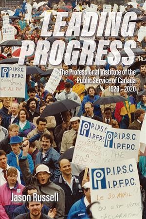 Leading progress : the Professional Institute of the Public Service of Canada, 1920-2020 / Jason Russell