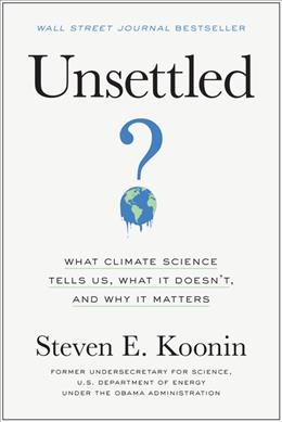 Unsettled : what climate science tells us, what it doesn't, and why it matters / Steven E. Koonin.