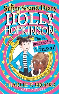 The super-secret diary of Holly Hopkinson : this is going to be a fiasco! / Charlie P. Brooks and Katy Riddell.