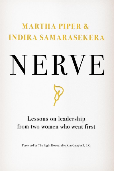 Nerve : lessons on leadership from two women who went first / Martha Piper & Indira Samarasekera ; foreword by The Right Honourable Kim Campbell, P.C.