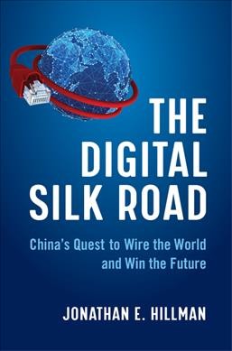 The digital Silk Road : China's quest to wire the world and win the future / Jonathan E. Hillman.