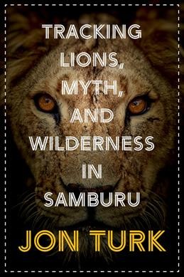 Tracking lions, myth, and wilderness in Samburu / Jon Turk.