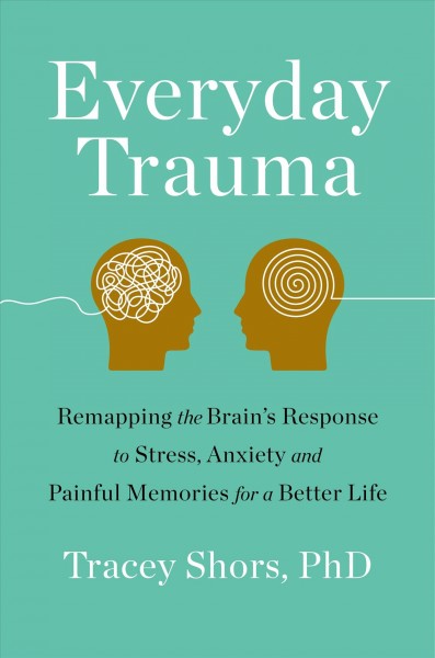 Everyday trauma : remapping the brain's response to stress, anxiety, and painful memories for a better life / Tracey Shors, Ph.D.