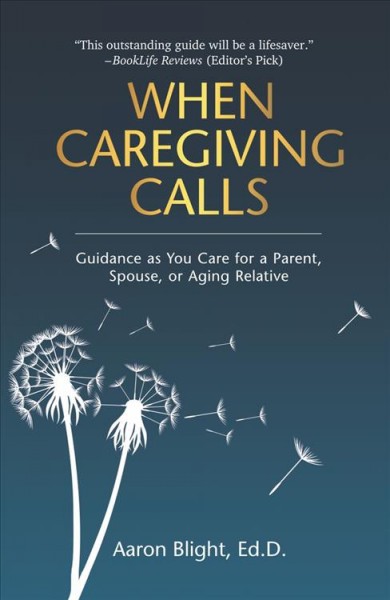When caregiving calls : guidance as you care for a parent, spouse, or aging relative / Aaron Blight, Ed.D.