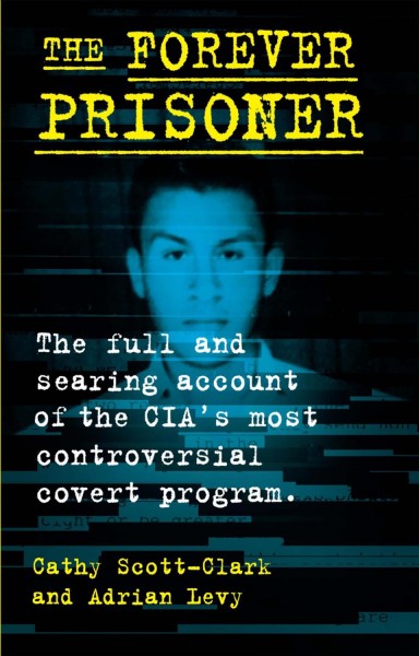 The forever prisoner : the full and searing account of the CIA's most controversial covert program / Cathy Scott-Clark and Adrian Levy.