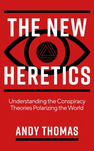 The new heretics : understanding the conspiracy theories polarizing the world / Andy Thomas.