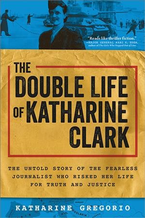 The double life of Katharine Clark : the untold story of the fearless journalist who risked her life for truth and justice / Katharine Gregorio.