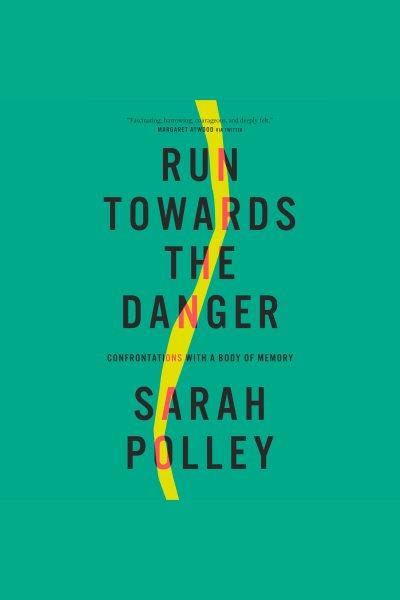 Run towards the danger [electronic resource] : Confrontations with a body of memory. Sarah Polley.