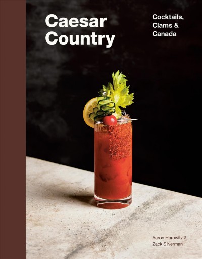 Caesar country : cocktails, clams & Canada / Aaron Harowitz & Zack Silverman ; cocktail & food photography, Tanya Pilgrim.