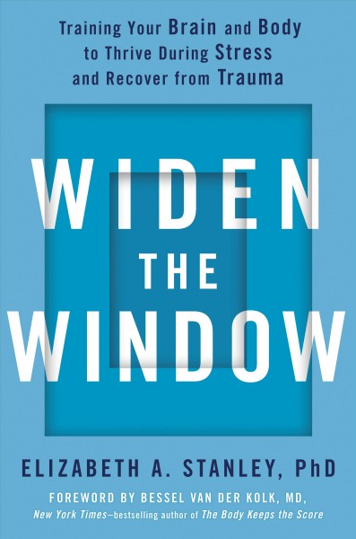 Widen the window : training your brain and body to thrive during stress and recover from trauma / Elizabeth A. Stanley, PH.D. ; foreword by Bessel Van Der Kolk, M.D., New York times-bestselling author of The body keeps the score.