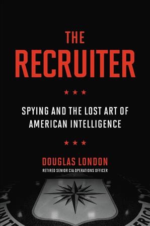 The recruiter : spying and the lost art of American intelligence / Douglas London.