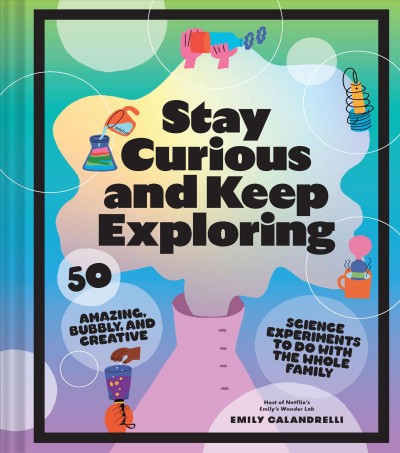 Stay curious and keep exploring : 50 amazing, bubbly, and creative science experiments to do with the whole family / Emily Calandrelli ; illustration by Cachetejack.