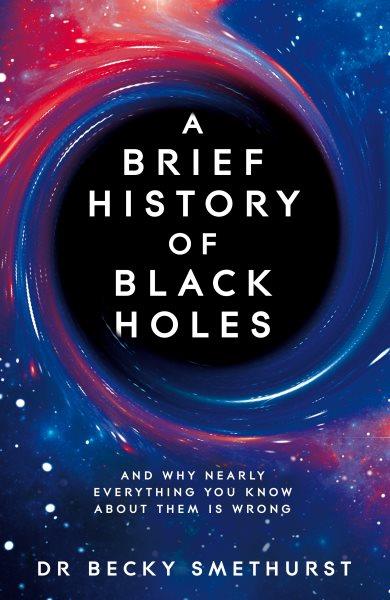 A brief history of black holes : and why nearly everything you know about them is wrong / Dr Becky Smethurst.