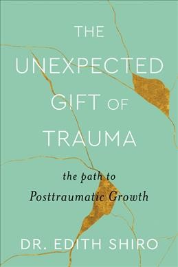 The unexpected gift of trauma : the path to posttraumatic growth / Dr. Edith Shiro with Linda Sparrowe.