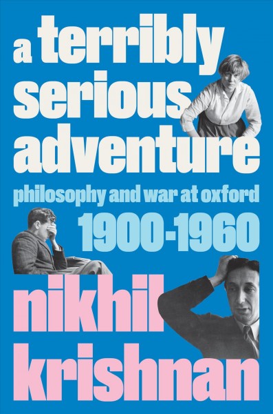 A terribly serious adventure : philosophy and war at Oxford, 1900-1960 / Nikhil Krishnan.