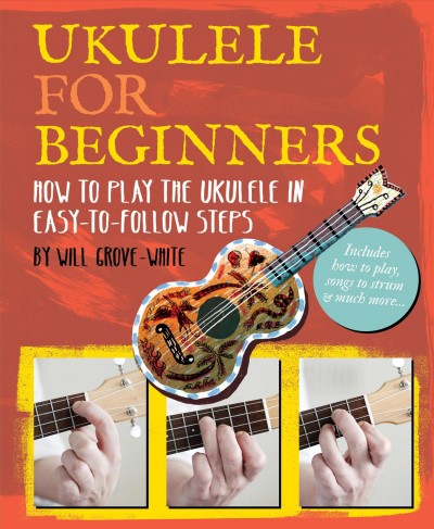 Ukulele for beginners : how to play the ukulele in easy-to-follow steps / Will Grove-White.