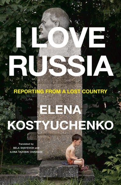 I love Russia : reporting from a lost country / Elena Kostyuchenko ; translated by Bela Shayevich and Ilona Yazhbin Chavasse.