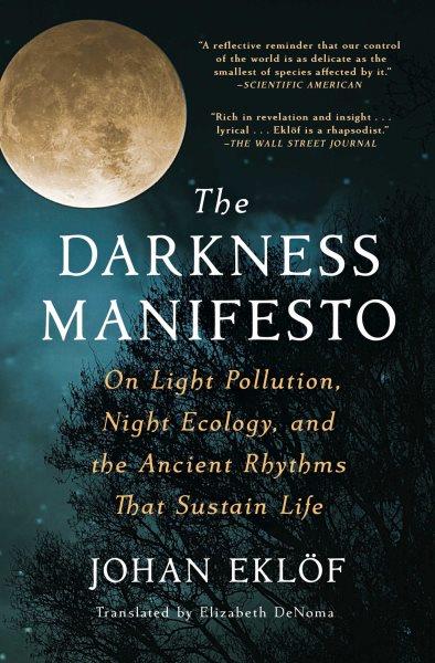 The darkness manifesto : on light pollution, night ecology, and the ancient rhythms that sustain life / Johan Eklöf, translated from the Swedish by Elizabeth DeNoma.