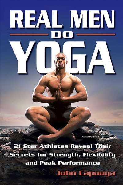 Real men do yoga : 21 star athletes reveal their secrets for strength, flexibility, and peak performance / John Capouya.