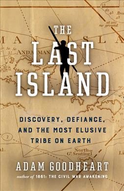 The last island : discovery, defiance, and the most elusive tribe on earth / Adam Goodheart.