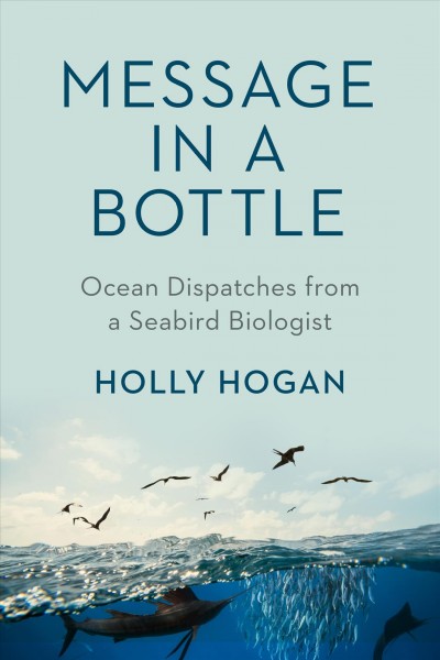 Message in a bottle : ocean dispatches from a seabird biologist / Holly Hogan.